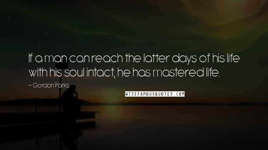 Gordon Parks Quotes: If a man can reach the latter days of his life with his soul intact, he has mastered life.