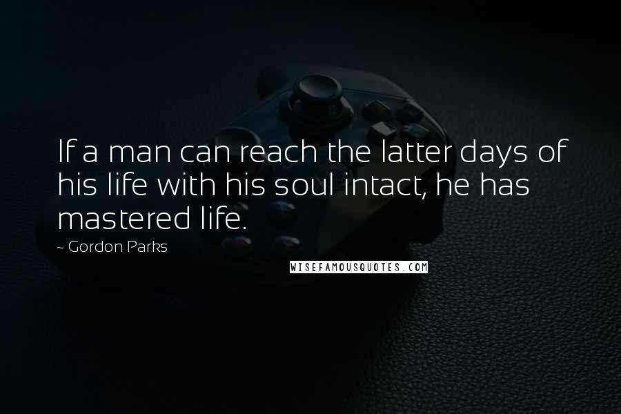 Gordon Parks Quotes: If a man can reach the latter days of his life with his soul intact, he has mastered life.