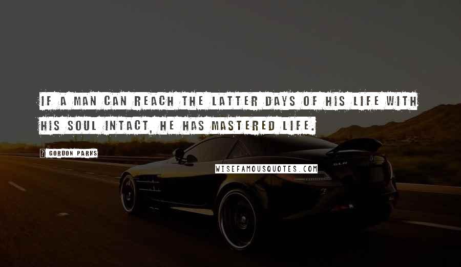 Gordon Parks Quotes: If a man can reach the latter days of his life with his soul intact, he has mastered life.