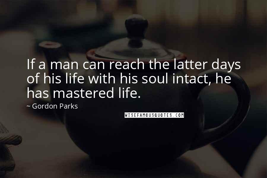 Gordon Parks Quotes: If a man can reach the latter days of his life with his soul intact, he has mastered life.