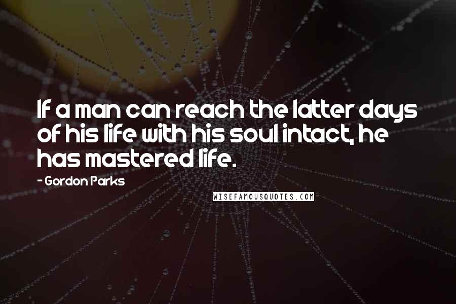 Gordon Parks Quotes: If a man can reach the latter days of his life with his soul intact, he has mastered life.