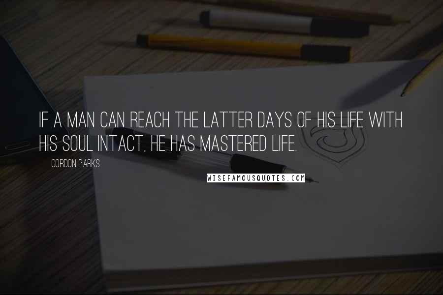 Gordon Parks Quotes: If a man can reach the latter days of his life with his soul intact, he has mastered life.