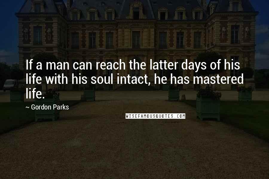 Gordon Parks Quotes: If a man can reach the latter days of his life with his soul intact, he has mastered life.