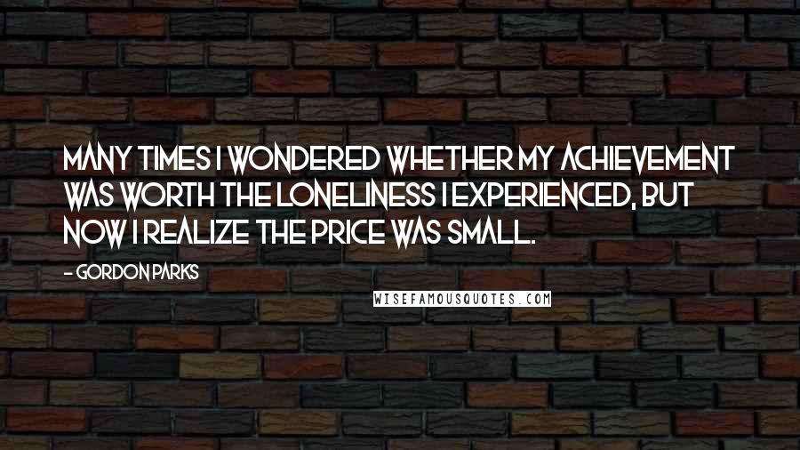 Gordon Parks Quotes: Many times I wondered whether my achievement was worth the loneliness I experienced, but now I realize the price was small.