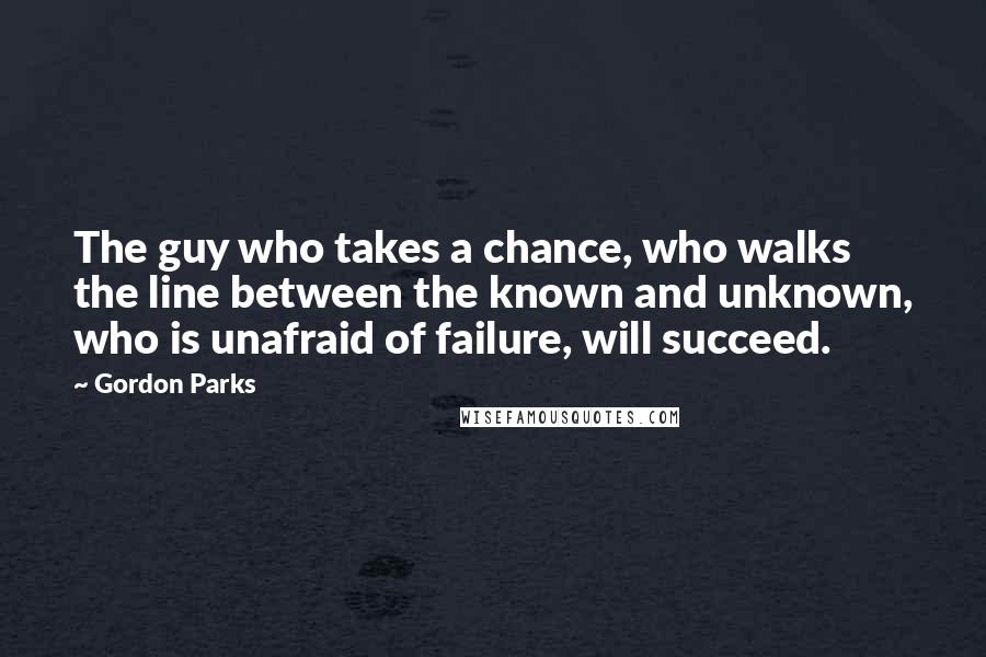 Gordon Parks Quotes: The guy who takes a chance, who walks the line between the known and unknown, who is unafraid of failure, will succeed.