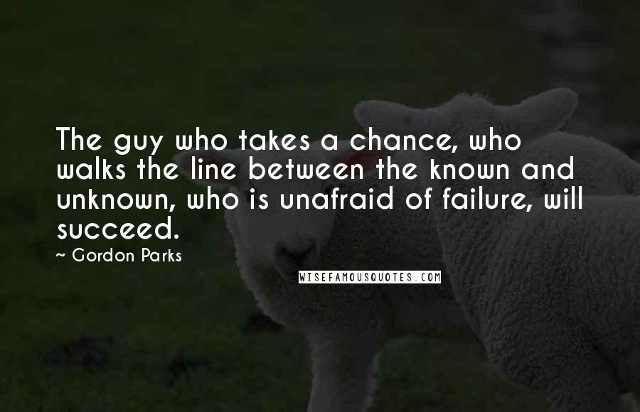 Gordon Parks Quotes: The guy who takes a chance, who walks the line between the known and unknown, who is unafraid of failure, will succeed.