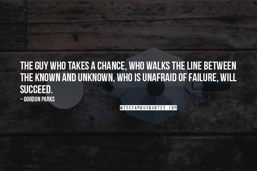 Gordon Parks Quotes: The guy who takes a chance, who walks the line between the known and unknown, who is unafraid of failure, will succeed.