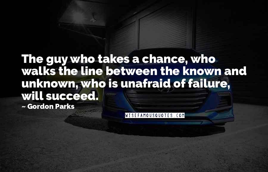 Gordon Parks Quotes: The guy who takes a chance, who walks the line between the known and unknown, who is unafraid of failure, will succeed.