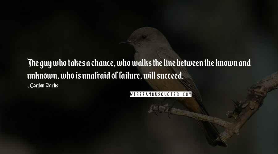 Gordon Parks Quotes: The guy who takes a chance, who walks the line between the known and unknown, who is unafraid of failure, will succeed.