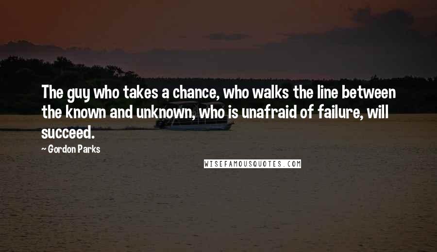 Gordon Parks Quotes: The guy who takes a chance, who walks the line between the known and unknown, who is unafraid of failure, will succeed.