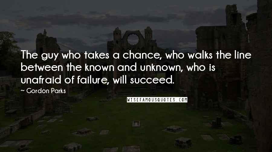 Gordon Parks Quotes: The guy who takes a chance, who walks the line between the known and unknown, who is unafraid of failure, will succeed.