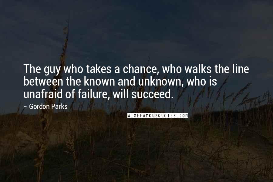 Gordon Parks Quotes: The guy who takes a chance, who walks the line between the known and unknown, who is unafraid of failure, will succeed.