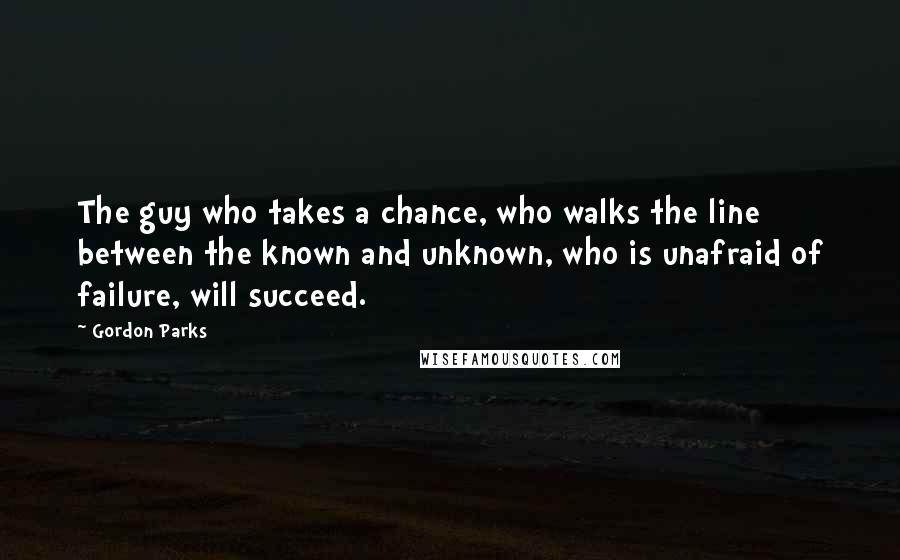 Gordon Parks Quotes: The guy who takes a chance, who walks the line between the known and unknown, who is unafraid of failure, will succeed.