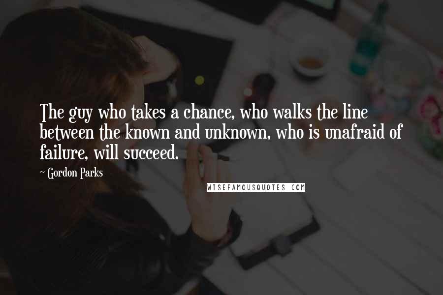 Gordon Parks Quotes: The guy who takes a chance, who walks the line between the known and unknown, who is unafraid of failure, will succeed.