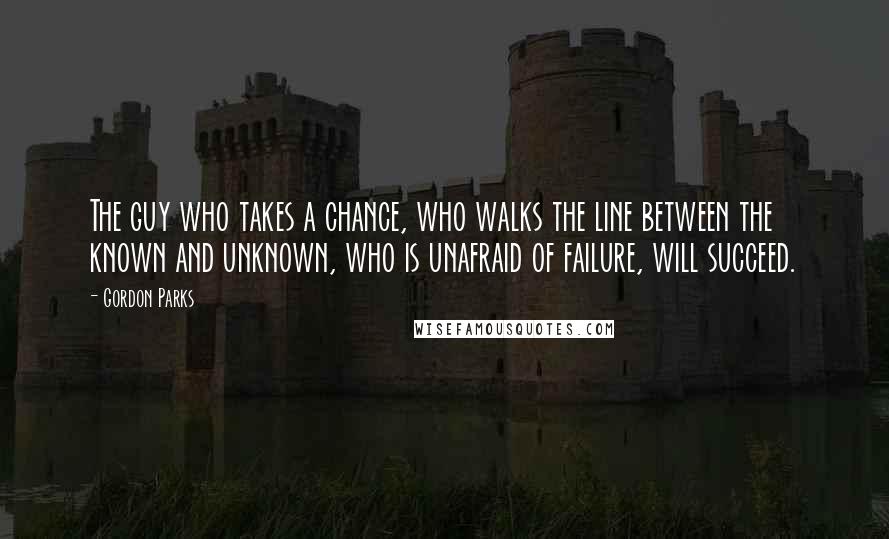 Gordon Parks Quotes: The guy who takes a chance, who walks the line between the known and unknown, who is unafraid of failure, will succeed.