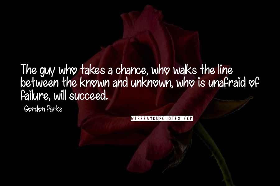 Gordon Parks Quotes: The guy who takes a chance, who walks the line between the known and unknown, who is unafraid of failure, will succeed.