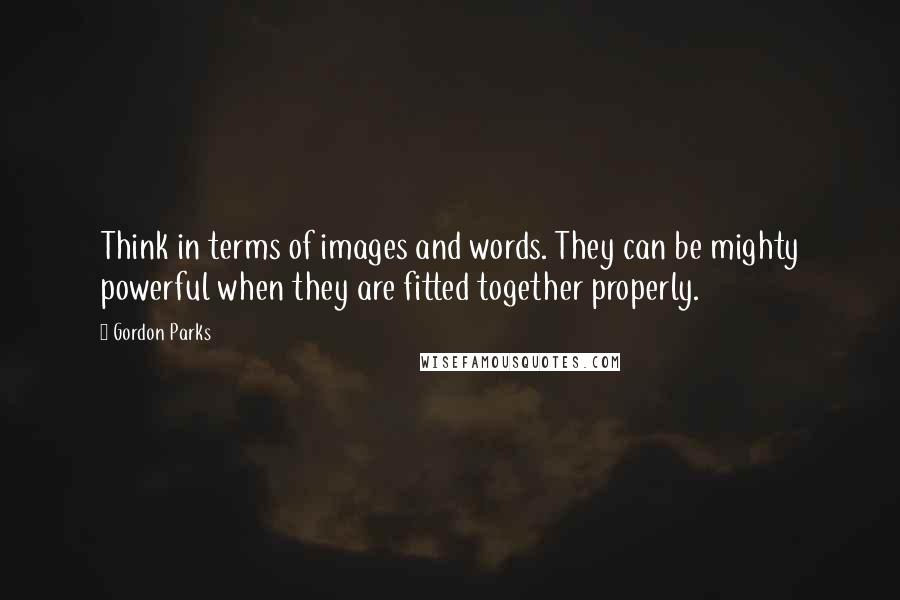 Gordon Parks Quotes: Think in terms of images and words. They can be mighty powerful when they are fitted together properly.