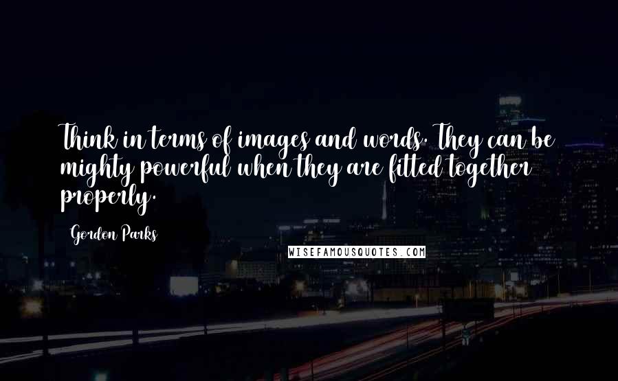 Gordon Parks Quotes: Think in terms of images and words. They can be mighty powerful when they are fitted together properly.