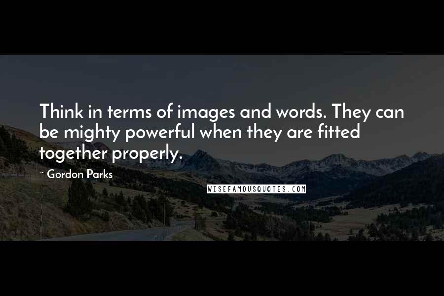 Gordon Parks Quotes: Think in terms of images and words. They can be mighty powerful when they are fitted together properly.