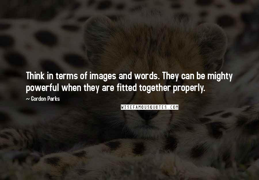 Gordon Parks Quotes: Think in terms of images and words. They can be mighty powerful when they are fitted together properly.