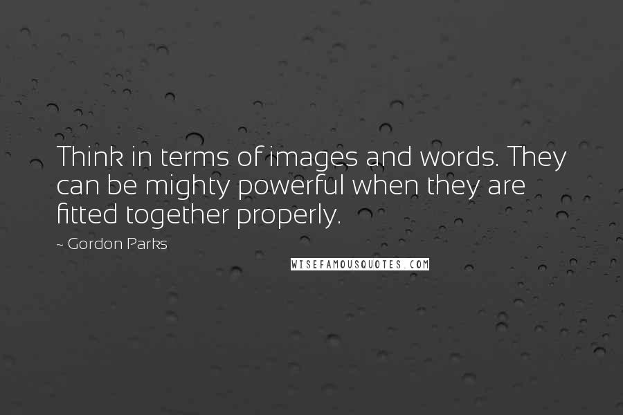 Gordon Parks Quotes: Think in terms of images and words. They can be mighty powerful when they are fitted together properly.