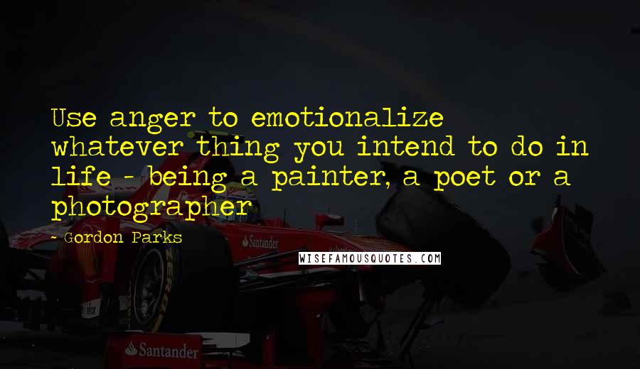 Gordon Parks Quotes: Use anger to emotionalize whatever thing you intend to do in life - being a painter, a poet or a photographer