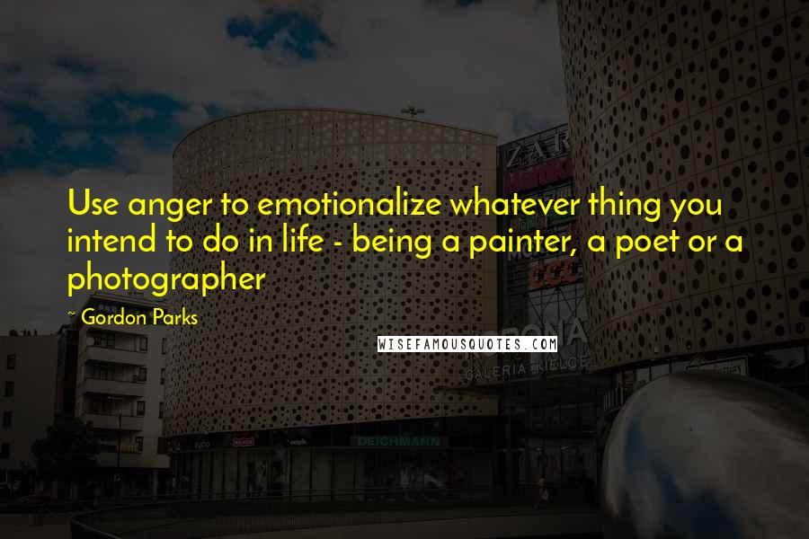 Gordon Parks Quotes: Use anger to emotionalize whatever thing you intend to do in life - being a painter, a poet or a photographer