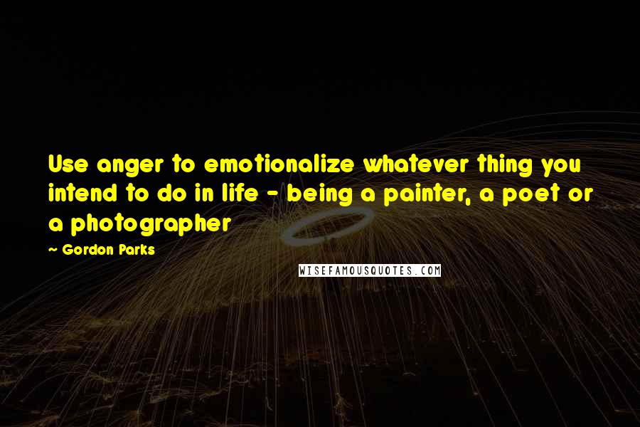 Gordon Parks Quotes: Use anger to emotionalize whatever thing you intend to do in life - being a painter, a poet or a photographer