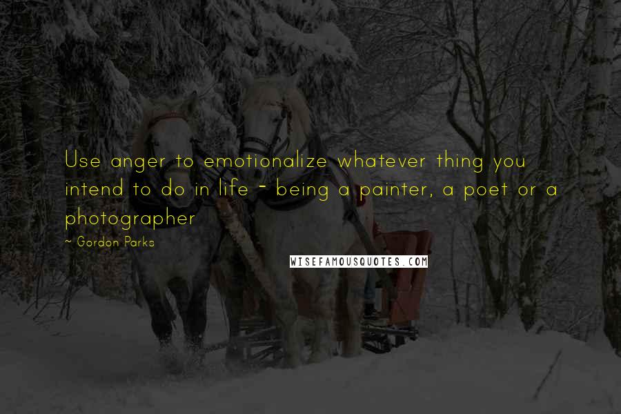 Gordon Parks Quotes: Use anger to emotionalize whatever thing you intend to do in life - being a painter, a poet or a photographer