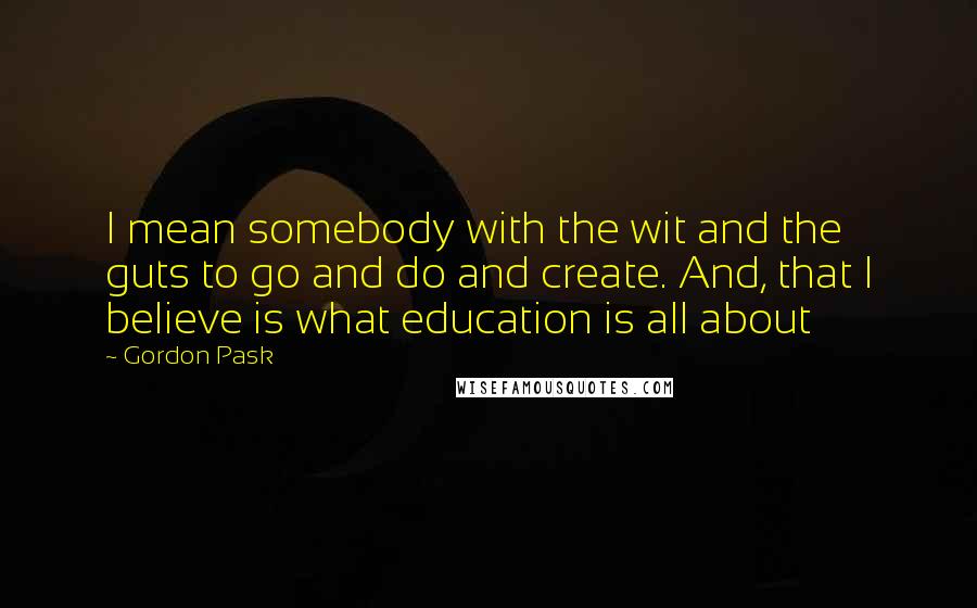 Gordon Pask Quotes: I mean somebody with the wit and the guts to go and do and create. And, that I believe is what education is all about