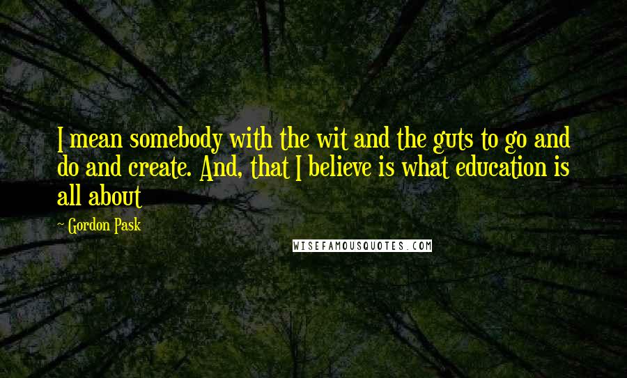 Gordon Pask Quotes: I mean somebody with the wit and the guts to go and do and create. And, that I believe is what education is all about
