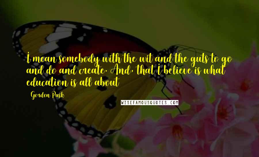 Gordon Pask Quotes: I mean somebody with the wit and the guts to go and do and create. And, that I believe is what education is all about