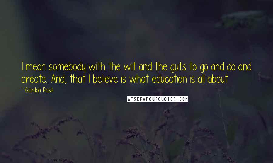 Gordon Pask Quotes: I mean somebody with the wit and the guts to go and do and create. And, that I believe is what education is all about