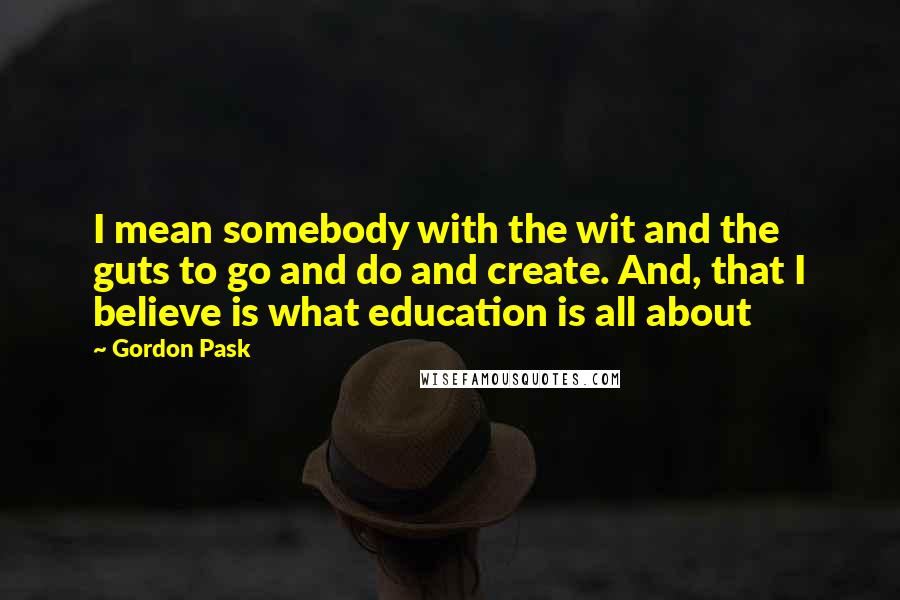 Gordon Pask Quotes: I mean somebody with the wit and the guts to go and do and create. And, that I believe is what education is all about