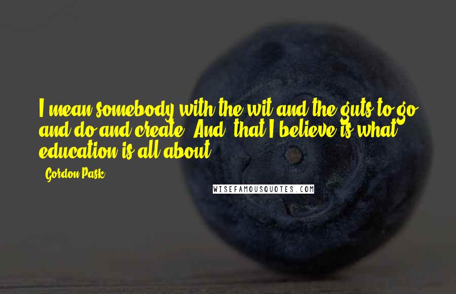 Gordon Pask Quotes: I mean somebody with the wit and the guts to go and do and create. And, that I believe is what education is all about