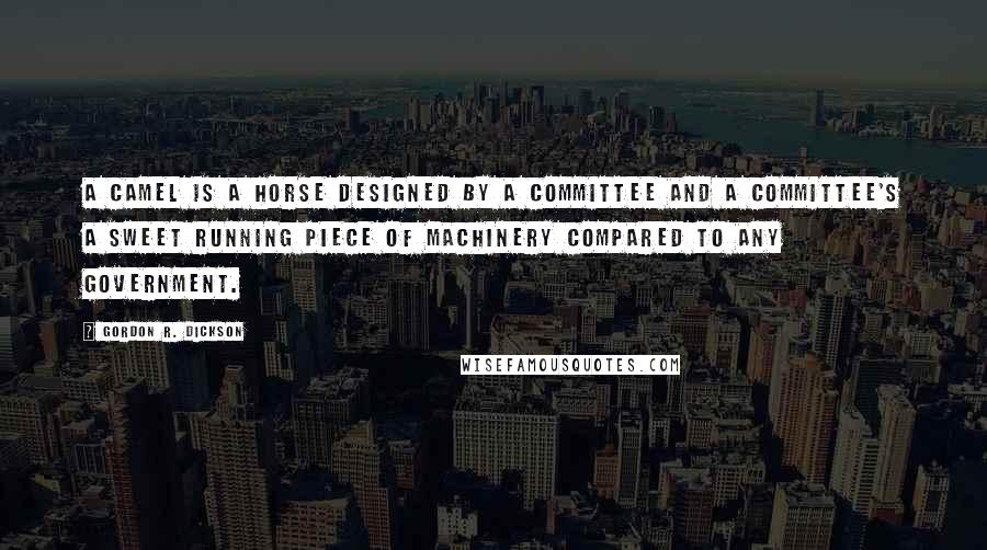 Gordon R. Dickson Quotes: A camel is a horse designed by a committee and a committee's a sweet running piece of machinery compared to any government.