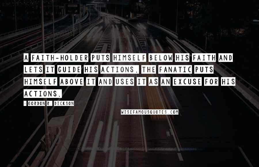 Gordon R. Dickson Quotes: A faith-holder puts himself below his faith and lets it guide his actions. The fanatic puts himself above it and uses it as an excuse for his actions.