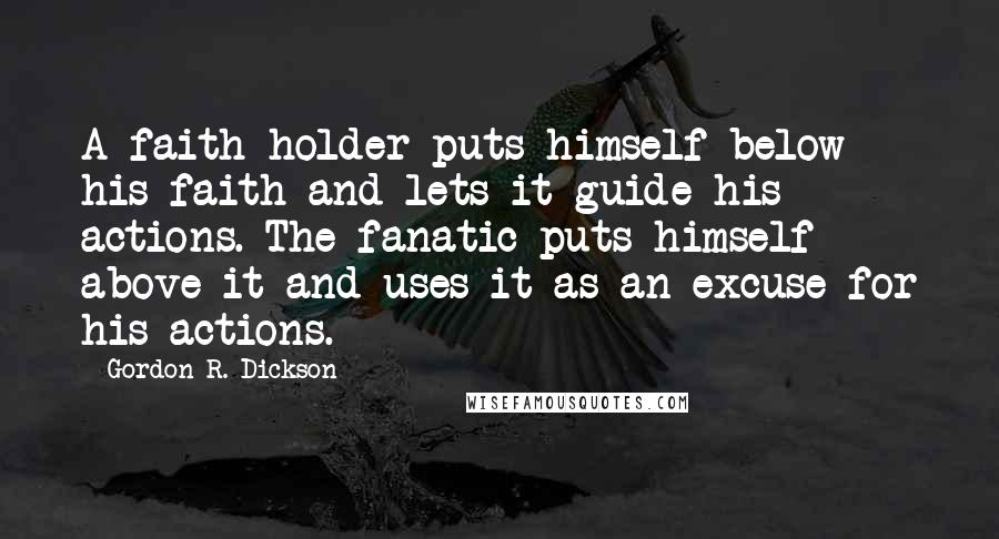 Gordon R. Dickson Quotes: A faith-holder puts himself below his faith and lets it guide his actions. The fanatic puts himself above it and uses it as an excuse for his actions.