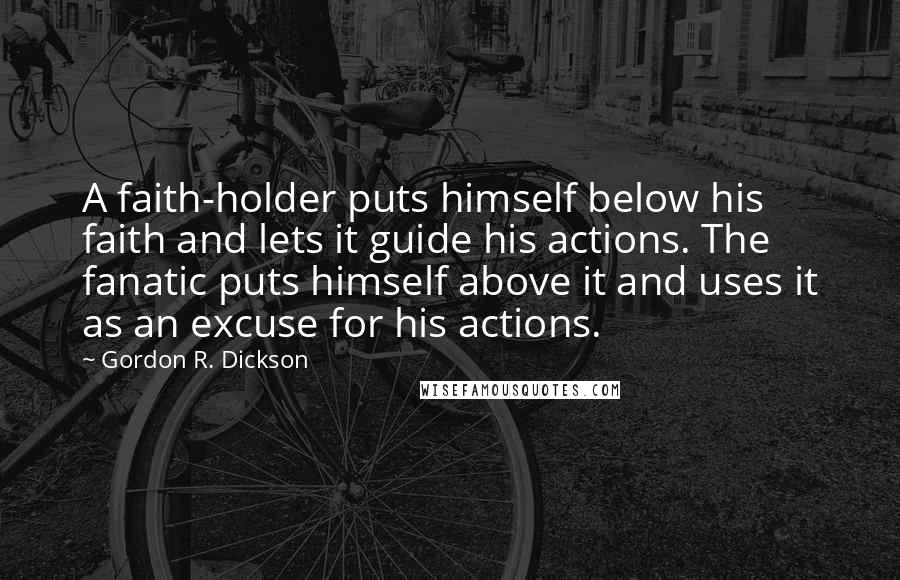 Gordon R. Dickson Quotes: A faith-holder puts himself below his faith and lets it guide his actions. The fanatic puts himself above it and uses it as an excuse for his actions.