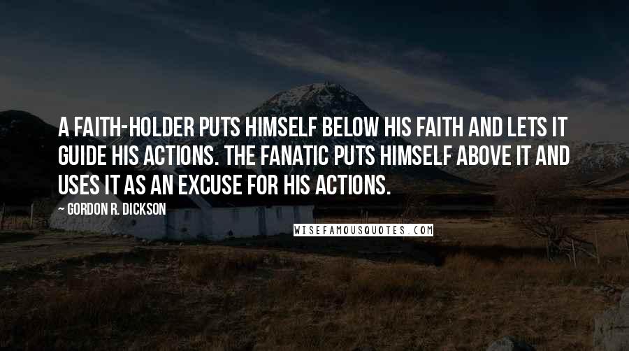 Gordon R. Dickson Quotes: A faith-holder puts himself below his faith and lets it guide his actions. The fanatic puts himself above it and uses it as an excuse for his actions.