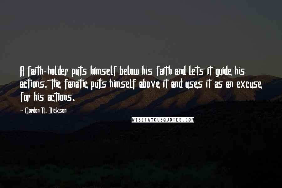 Gordon R. Dickson Quotes: A faith-holder puts himself below his faith and lets it guide his actions. The fanatic puts himself above it and uses it as an excuse for his actions.