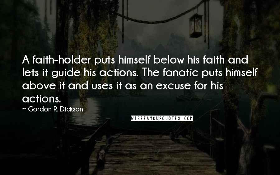 Gordon R. Dickson Quotes: A faith-holder puts himself below his faith and lets it guide his actions. The fanatic puts himself above it and uses it as an excuse for his actions.