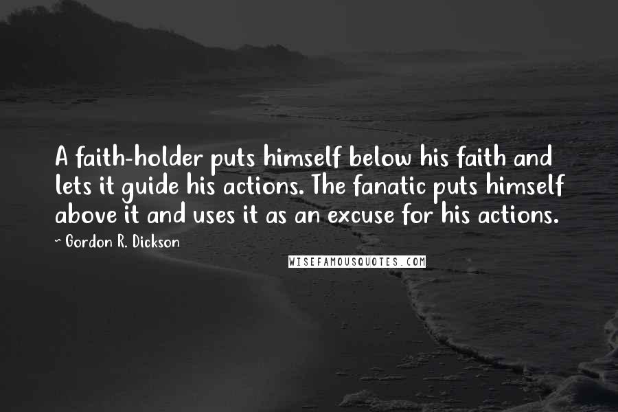 Gordon R. Dickson Quotes: A faith-holder puts himself below his faith and lets it guide his actions. The fanatic puts himself above it and uses it as an excuse for his actions.