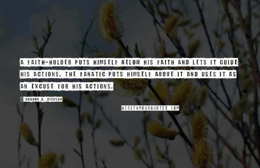 Gordon R. Dickson Quotes: A faith-holder puts himself below his faith and lets it guide his actions. The fanatic puts himself above it and uses it as an excuse for his actions.