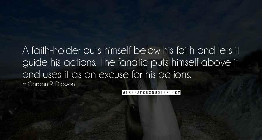 Gordon R. Dickson Quotes: A faith-holder puts himself below his faith and lets it guide his actions. The fanatic puts himself above it and uses it as an excuse for his actions.