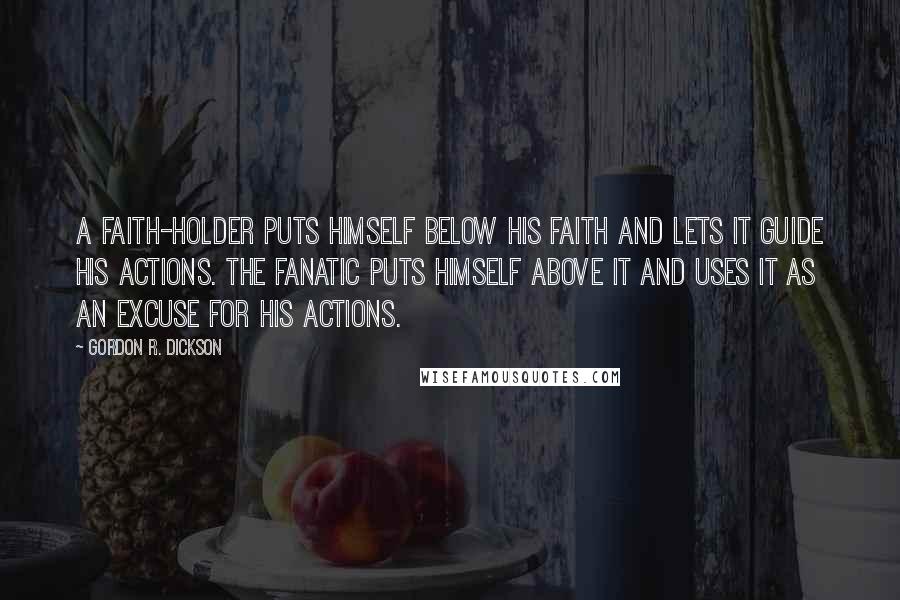 Gordon R. Dickson Quotes: A faith-holder puts himself below his faith and lets it guide his actions. The fanatic puts himself above it and uses it as an excuse for his actions.