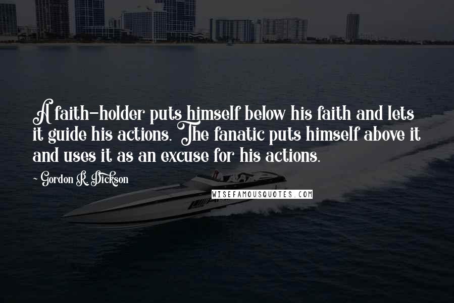 Gordon R. Dickson Quotes: A faith-holder puts himself below his faith and lets it guide his actions. The fanatic puts himself above it and uses it as an excuse for his actions.