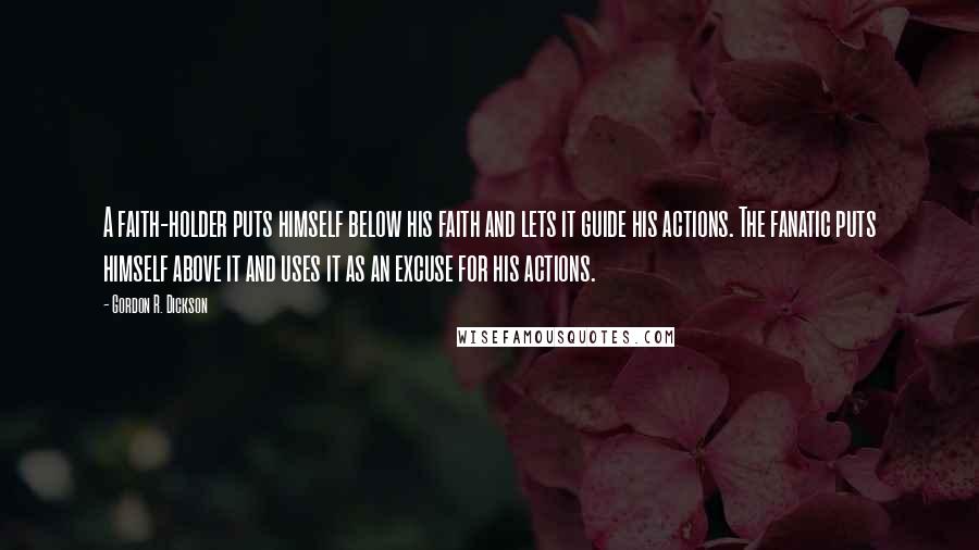 Gordon R. Dickson Quotes: A faith-holder puts himself below his faith and lets it guide his actions. The fanatic puts himself above it and uses it as an excuse for his actions.