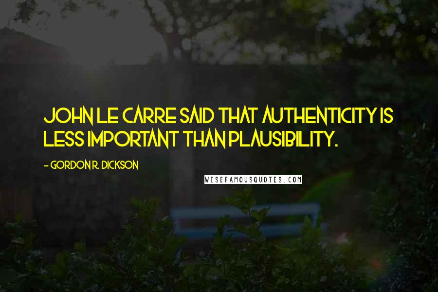 Gordon R. Dickson Quotes: John Le Carre said that authenticity is less important than plausibility.