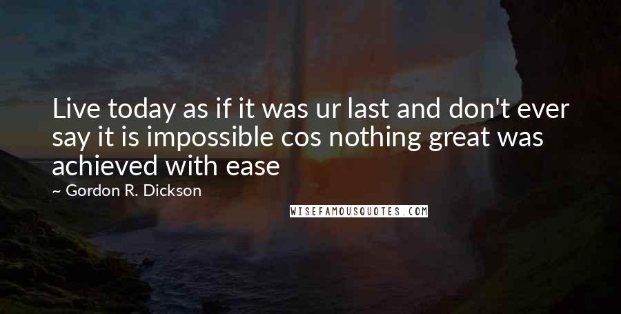 Gordon R. Dickson Quotes: Live today as if it was ur last and don't ever say it is impossible cos nothing great was achieved with ease